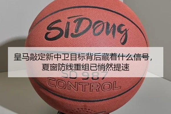 皇马敲定新中卫目标背后藏着什么信号，夏窗防线重组已悄然提速